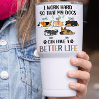 Thumbnail for I Work Hard So That My Dog Can Have A Better Life - 304 Grade Stainless Steel 30oz Tumbler For Dog Lovers - Jonxifon