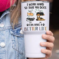 Thumbnail for I Work Hard So That My Dog Can Have A Better Life - 304 Grade Stainless Steel 30oz Tumbler For Dog Lovers - Jonxifon