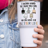 Thumbnail for I Work Hard So That My Cat Can Have A Better Life - 304 Grade Stainless Steel 30oz Tumbler For Cat Lovers - Jonxifon