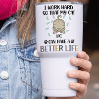 Thumbnail for I Work Hard So That My Cat Can Have A Better Life - 304 Grade Stainless Steel 30oz Tumbler For Cat Lovers - Jonxifon